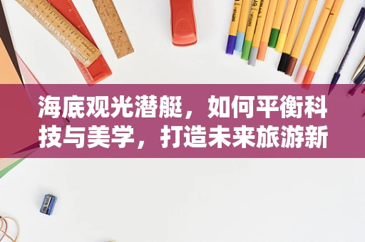 海底观光潜艇，如何平衡科技与美学，打造未来旅游新体验？