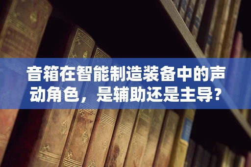 音箱在智能制造装备中的声动角色，是辅助还是主导？