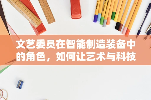 文艺委员在智能制造装备中的角色，如何让艺术与科技共舞？