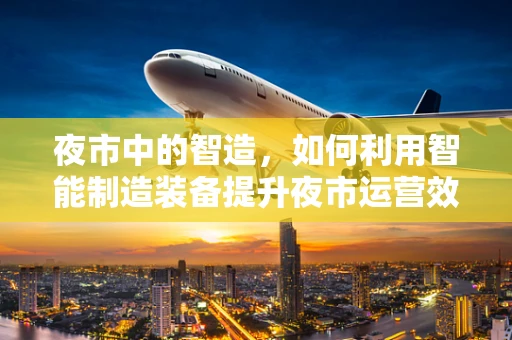 夜市中的智造，如何利用智能制造装备提升夜市运营效率？
