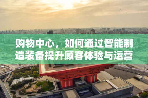 购物中心，如何通过智能制造装备提升顾客体验与运营效率？