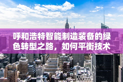 呼和浩特智能制造装备的绿色转型之路，如何平衡技术创新与环境保护？