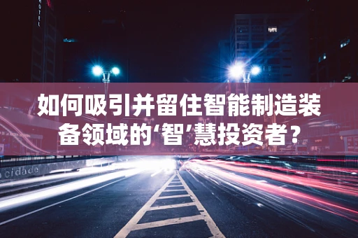 如何吸引并留住智能制造装备领域的‘智’慧投资者？