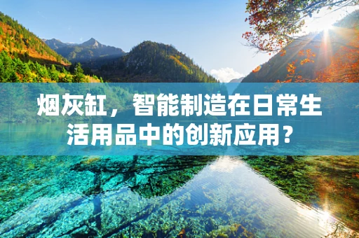 烟灰缸，智能制造在日常生活用品中的创新应用？