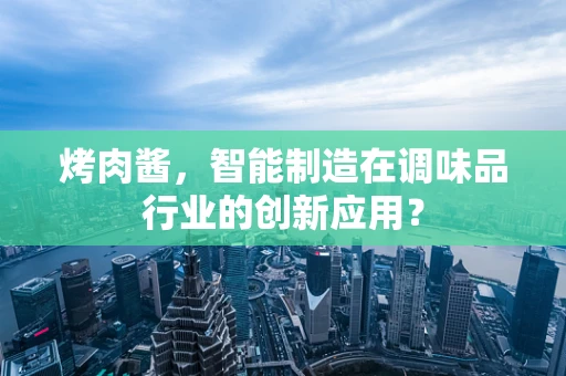 烤肉酱，智能制造在调味品行业的创新应用？