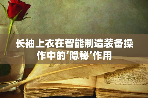 长袖上衣在智能制造装备操作中的‘隐秘’作用