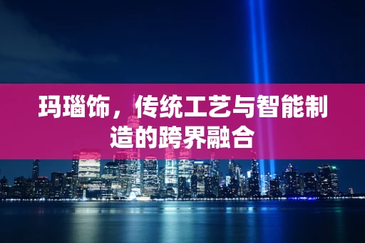 玛瑙饰，传统工艺与智能制造的跨界融合