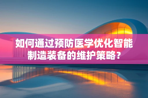 如何通过预防医学优化智能制造装备的维护策略？