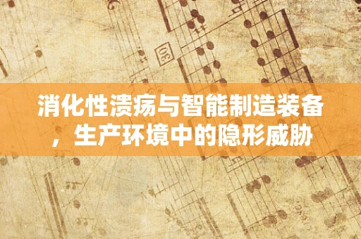 消化性溃疡与智能制造装备，生产环境中的隐形威胁
