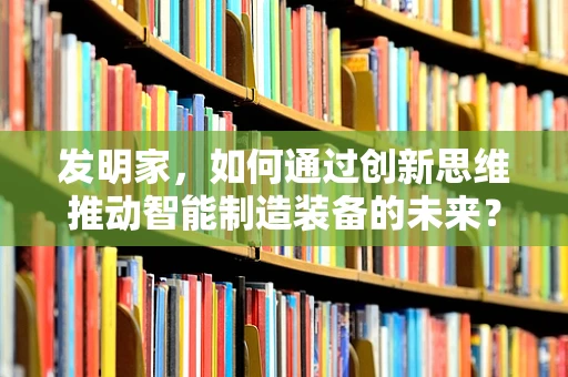 发明家，如何通过创新思维推动智能制造装备的未来？
