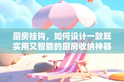 厨房挂钩，如何设计一款既实用又智能的厨房收纳神器？