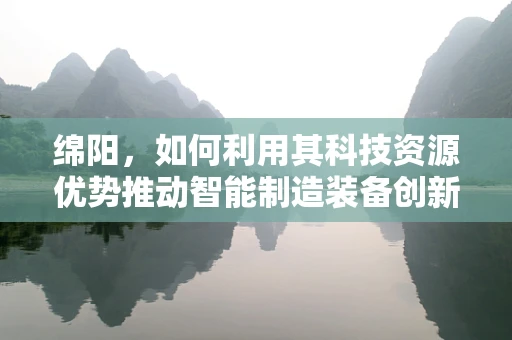 绵阳，如何利用其科技资源优势推动智能制造装备创新？