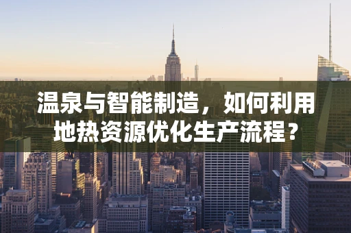 温泉与智能制造，如何利用地热资源优化生产流程？