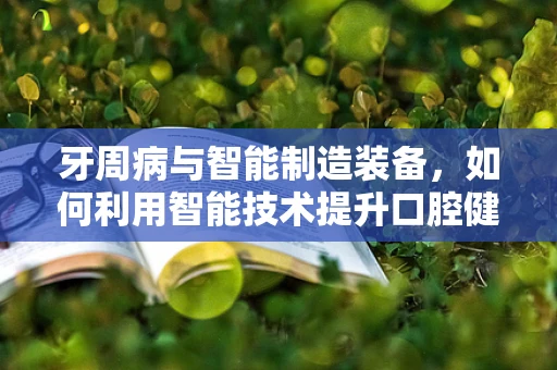 牙周病与智能制造装备，如何利用智能技术提升口腔健康管理？
