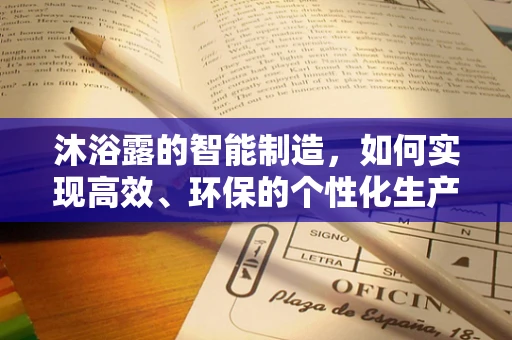 沐浴露的智能制造，如何实现高效、环保的个性化生产？
