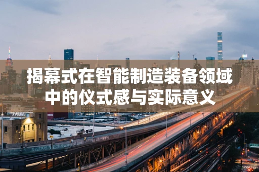 揭幕式在智能制造装备领域中的仪式感与实际意义
