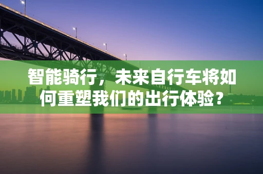 智能骑行，未来自行车将如何重塑我们的出行体验？