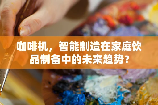 咖啡机，智能制造在家庭饮品制备中的未来趋势？