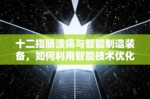 十二指肠溃疡与智能制造装备，如何利用智能技术优化消化健康管理？