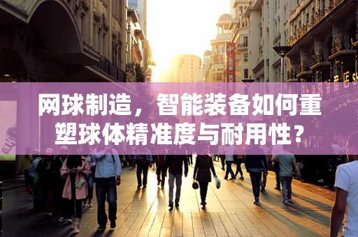 网球制造，智能装备如何重塑球体精准度与耐用性？