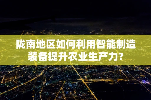陇南地区如何利用智能制造装备提升农业生产力？