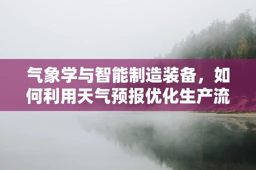气象学与智能制造装备，如何利用天气预报优化生产流程？