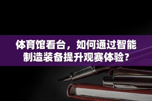 体育馆看台，如何通过智能制造装备提升观赛体验？