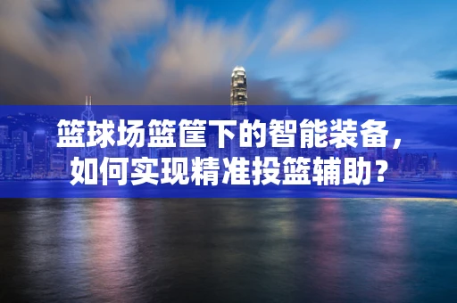 篮球场篮筐下的智能装备，如何实现精准投篮辅助？