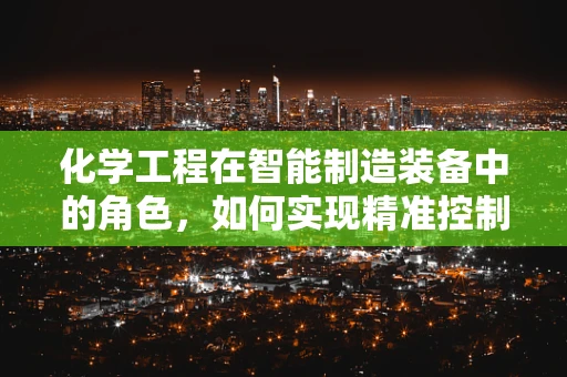 化学工程在智能制造装备中的角色，如何实现精准控制与优化？