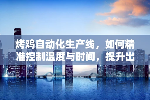 烤鸡自动化生产线，如何精准控制温度与时间，提升出餐效率？