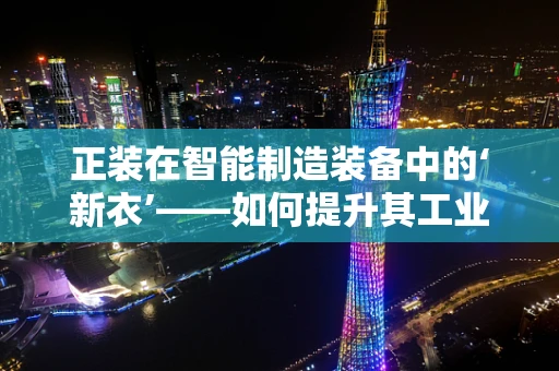 正装在智能制造装备中的‘新衣’——如何提升其工业应用价值？