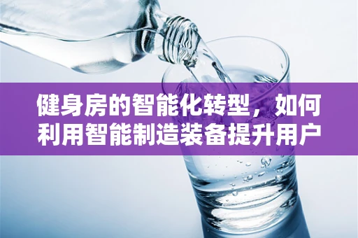 健身房的智能化转型，如何利用智能制造装备提升用户体验？