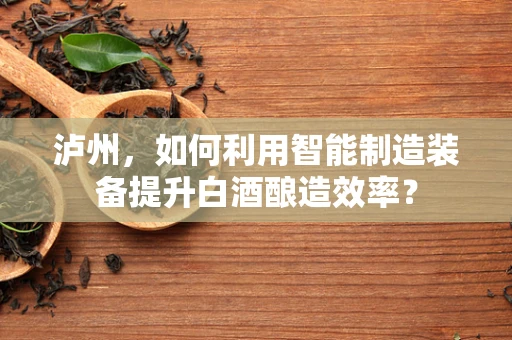 泸州，如何利用智能制造装备提升白酒酿造效率？