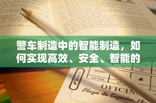 警车制造中的智能制造，如何实现高效、安全、智能的警车生产？