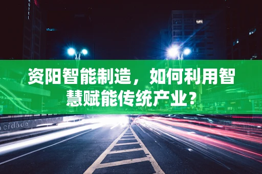 资阳智能制造，如何利用智慧赋能传统产业？