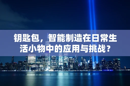 钥匙包，智能制造在日常生活小物中的应用与挑战？