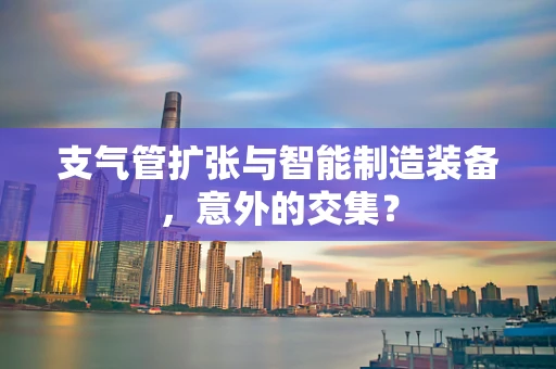 支气管扩张与智能制造装备，意外的交集？