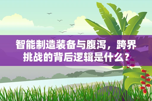 智能制造装备与腹泻，跨界挑战的背后逻辑是什么？