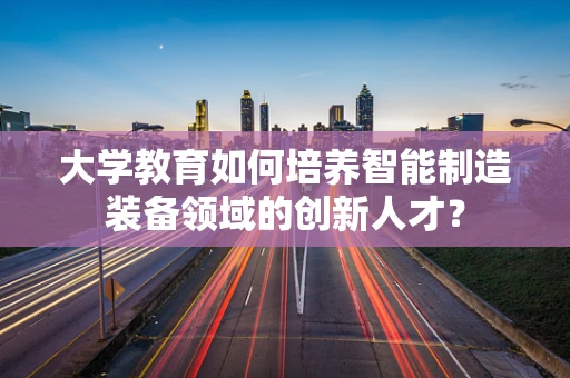 大学教育如何培养智能制造装备领域的创新人才？