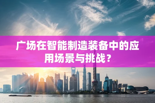 广场在智能制造装备中的应用场景与挑战？