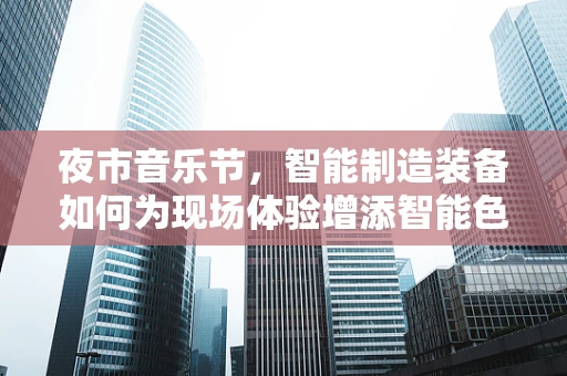 夜市音乐节，智能制造装备如何为现场体验增添智能色彩？