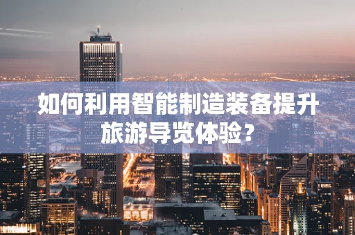 如何利用智能制造装备提升旅游导览体验？