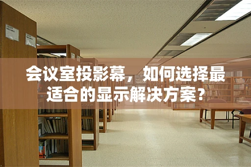 会议室投影幕，如何选择最适合的显示解决方案？