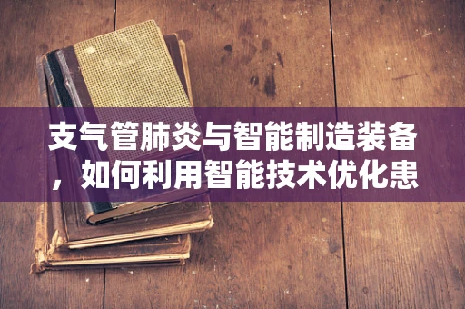 支气管肺炎与智能制造装备，如何利用智能技术优化患者护理？
