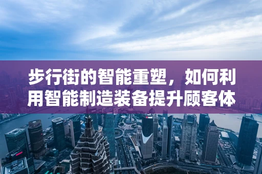 步行街的智能重塑，如何利用智能制造装备提升顾客体验？