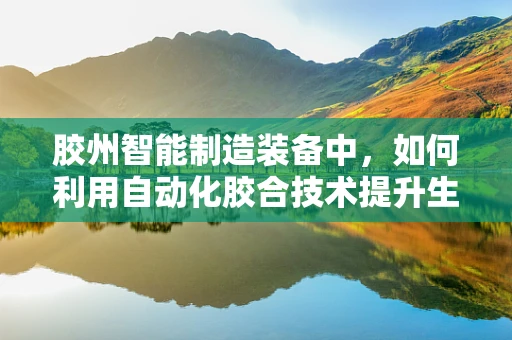 胶州智能制造装备中，如何利用自动化胶合技术提升生产效率？