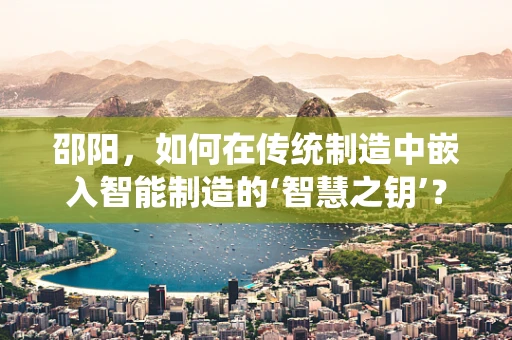 邵阳，如何在传统制造中嵌入智能制造的‘智慧之钥’？