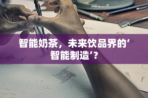 智能奶茶，未来饮品界的‘智能制造’？