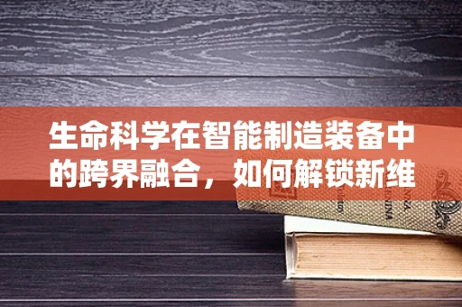 生命科学在智能制造装备中的跨界融合，如何解锁新维度？