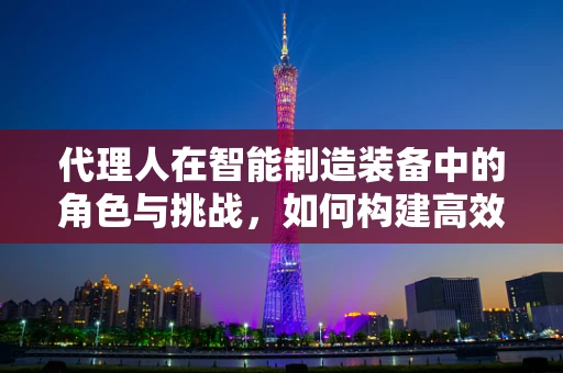 代理人在智能制造装备中的角色与挑战，如何构建高效协作的智能网络？